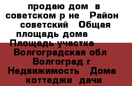 продаю дом  в советском р-не › Район ­ советский › Общая площадь дома ­ 70 › Площадь участка ­ 17 - Волгоградская обл., Волгоград г. Недвижимость » Дома, коттеджи, дачи продажа   
